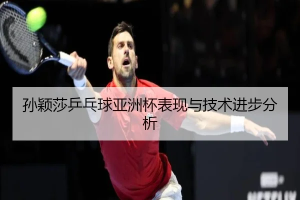 孙颖莎乒乓球亚洲杯表现与技术进步分析
